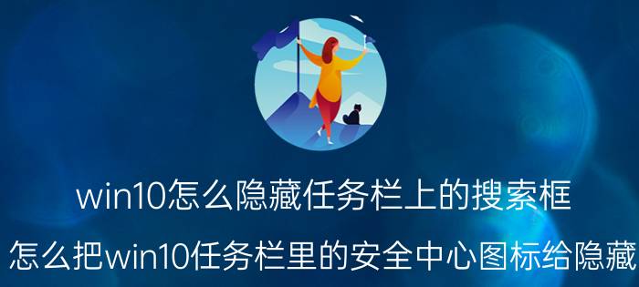 win10怎么隐藏任务栏上的搜索框 怎么把win10任务栏里的安全中心图标给隐藏？